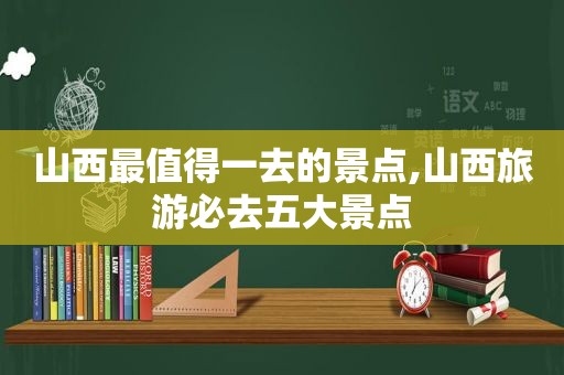 山西最值得一去的景点,山西旅游必去五大景点