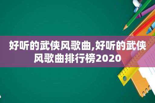 好听的武侠风歌曲,好听的武侠风歌曲排行榜2020