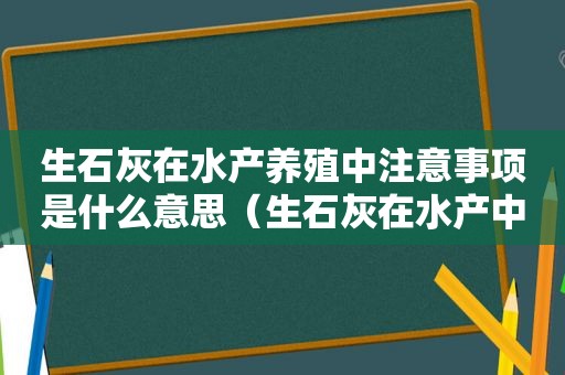 生石灰在水产养殖中注意事项是什么意思（生石灰在水产中的作用）