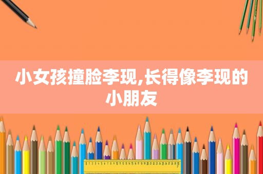 小女孩撞脸李现,长得像李现的小朋友