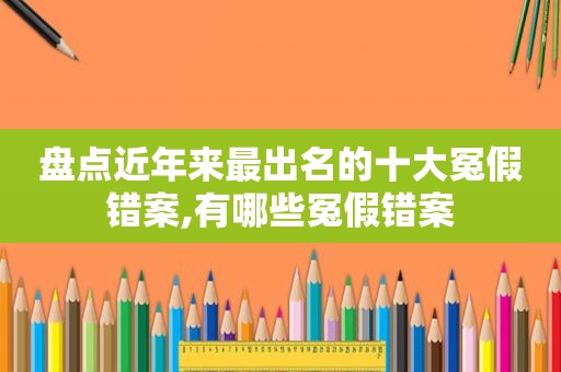 盘点近年来最出名的十大冤假错案,有哪些冤假错案