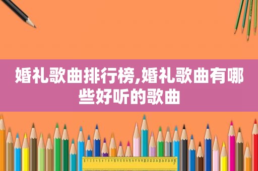 婚礼歌曲排行榜,婚礼歌曲有哪些好听的歌曲