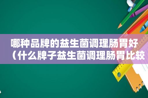哪种品牌的益生菌调理肠胃好（什么牌子益生菌调理肠胃比较好）