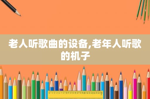 老人听歌曲的设备,老年人听歌的机子
