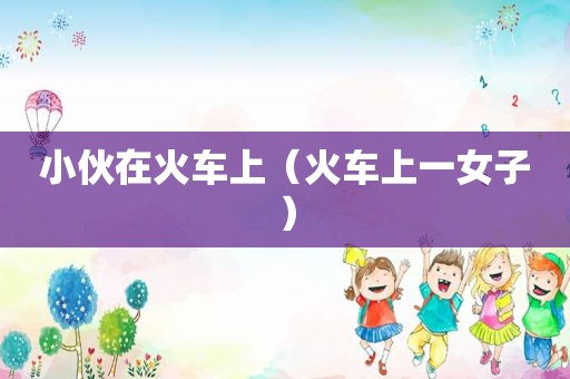 小伙在火车上（火车上一女子）
