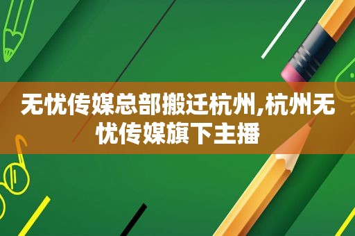 无忧传媒总部搬迁杭州,杭州无忧传媒旗下主播
