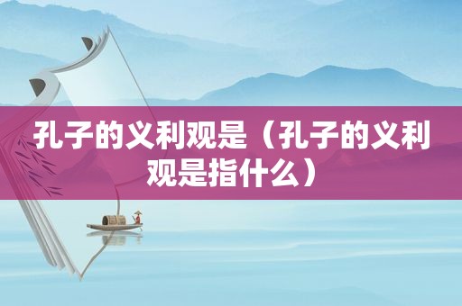 孔子的义利观是（孔子的义利观是指什么）