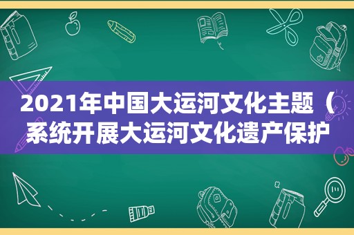 2021年中国大运河文化主题（系统开展大运河文化遗产保护）