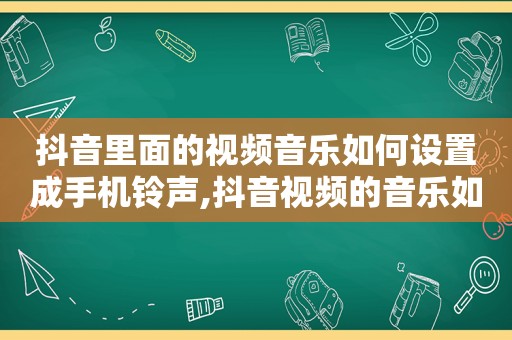 抖音里面的视频音乐如何设置成手机 *** ,抖音视频的音乐如何设置手机 *** 