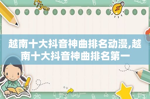 越南十大抖音神曲排名动漫,越南十大抖音神曲排名第一