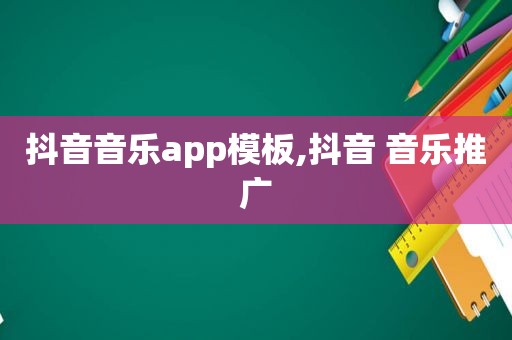 抖音音乐app模板,抖音 音乐推广
