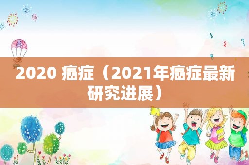 2020 癌症（2021年癌症最新研究进展）
