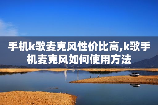 手机k歌麦克风性价比高,k歌手机麦克风如何使用方法