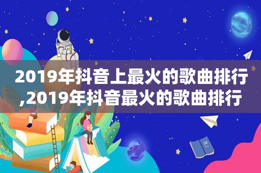 2019年抖音上最火的歌曲排行,2019年抖音最火的歌曲排行榜前十名