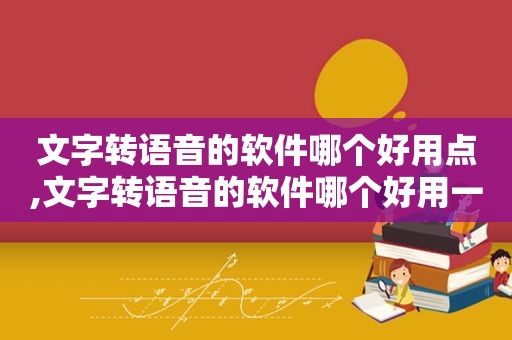文字转语音的软件哪个好用点,文字转语音的软件哪个好用一点