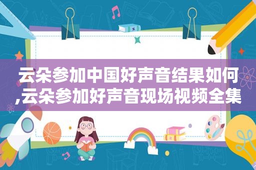 云朵参加中国好声音结果如何,云朵参加好声音现场视频全集 新闻