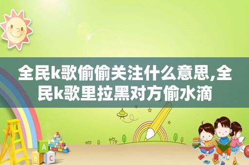 全民k歌偷偷关注什么意思,全民k歌里拉黑对方偷水滴