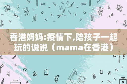 香港妈妈:疫情下,陪孩子一起玩的说说（mama在香港）