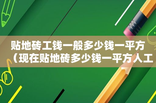 贴地砖工钱一般多少钱一平方（现在贴地砖多少钱一平方人工费）