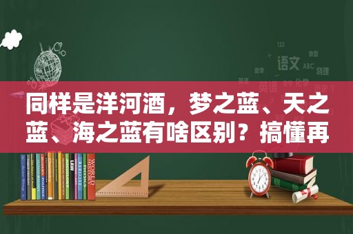 同样是洋河酒，梦之蓝、天之蓝、海之蓝有啥区别？搞懂再买也不迟
