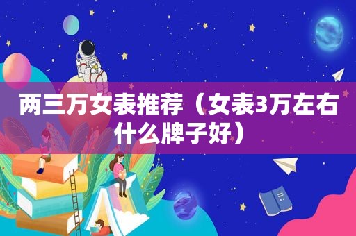 两三万女表推荐（女表3万左右什么牌子好）