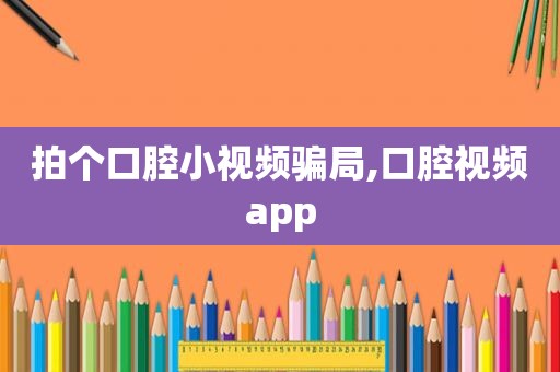 拍个口腔小视频骗局,口腔视频app