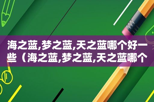 海之蓝,梦之蓝,天之蓝哪个好一些（海之蓝,梦之蓝,天之蓝哪个便宜）