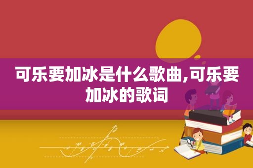 可乐要加冰是什么歌曲,可乐要加冰的歌词
