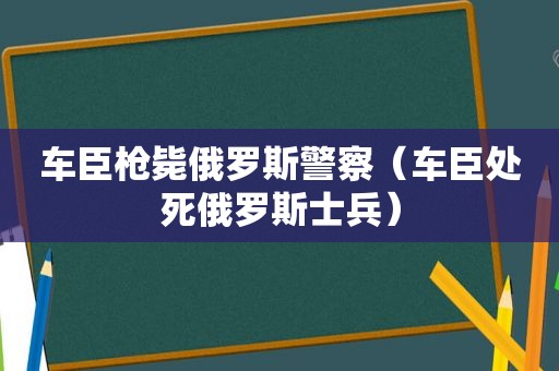 车臣枪毙俄罗斯警察（车臣处死俄罗斯士兵）