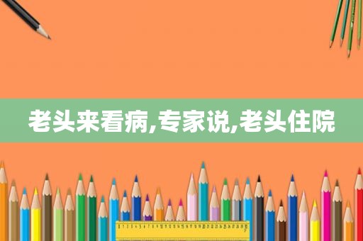 老头来看病,专家说,老头住院