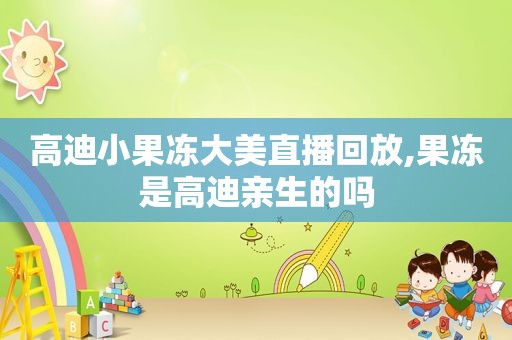 高迪小果冻大美直播回放,果冻是高迪亲生的吗