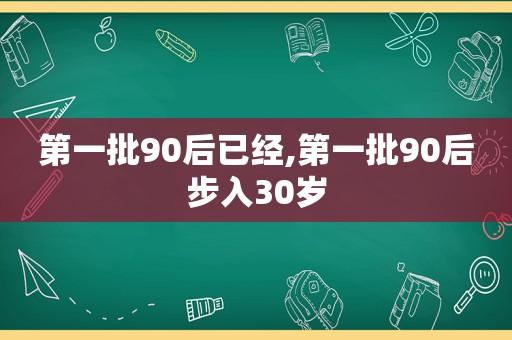 第一批90后已经,第一批90后步入30岁
