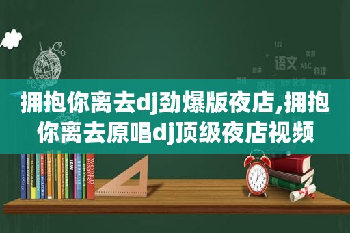 拥抱你离去dj劲爆版夜店,拥抱你离去原唱dj顶级夜店视频