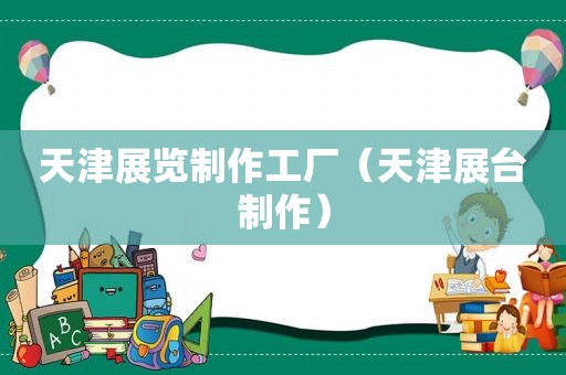 天津展览制作工厂（天津展台制作）