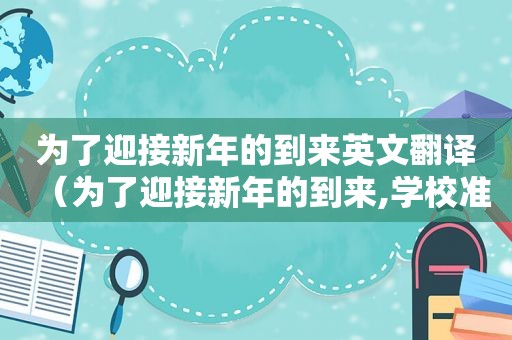 为了迎接新年的到来英文翻译（为了迎接新年的到来,学校准备）