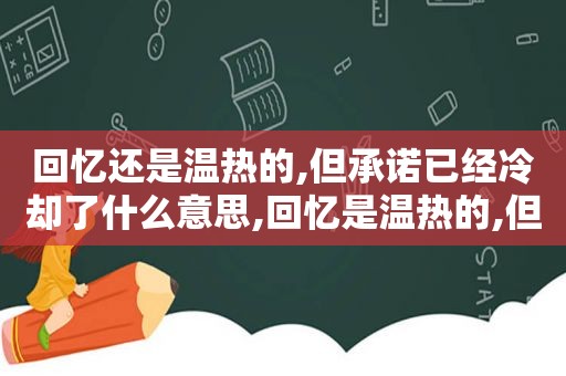 回忆还是温热的,但承诺已经冷却了什么意思,回忆是温热的,但承诺却是凉的