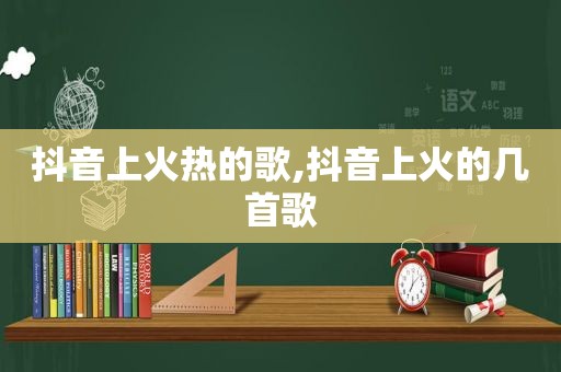 抖音上火热的歌,抖音上火的几首歌