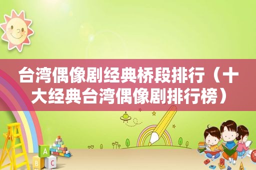 台湾偶像剧经典桥段排行（十大经典台湾偶像剧排行榜）