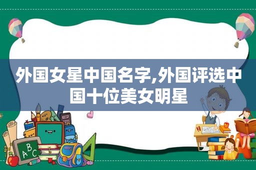 外国女星中国名字,外国评选中国十位美女明星
