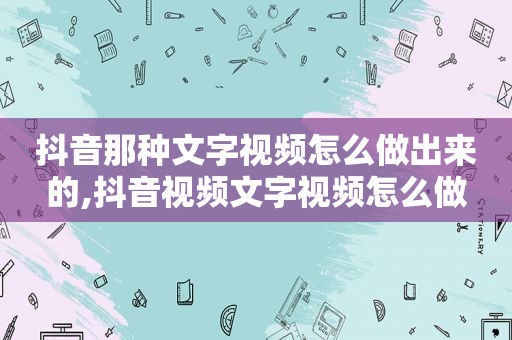 抖音那种文字视频怎么做出来的,抖音视频文字视频怎么做