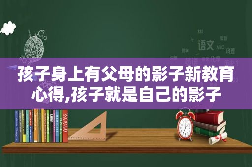 孩子身上有父母的影子新教育心得,孩子就是自己的影子