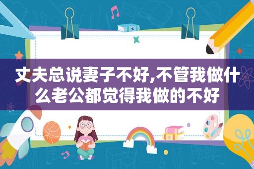丈夫总说妻子不好,不管我做什么老公都觉得我做的不好