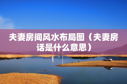 夫妻房间风水布局图（夫妻房话是什么意思）