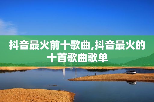 抖音最火前十歌曲,抖音最火的十首歌曲歌单