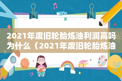 2021年废旧轮胎炼油利润高吗为什么（2021年废旧轮胎炼油利润高吗多少）
