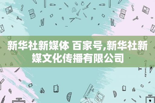新华社新媒体 百家号,新华社新媒文化传播有限公司