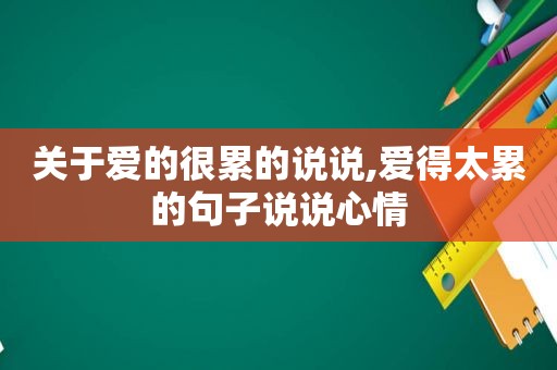 关于爱的很累的说说,爱得太累的句子说说心情