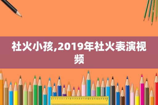 社火小孩,2019年社火表演视频