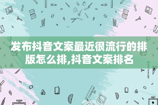 发布抖音文案最近很流行的排版怎么排,抖音文案排名