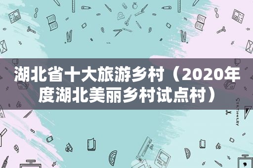 湖北省十大旅游乡村（2020年度湖北美丽乡村试点村）